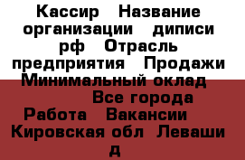 Кассир › Название организации ­ диписи.рф › Отрасль предприятия ­ Продажи › Минимальный оклад ­ 22 000 - Все города Работа » Вакансии   . Кировская обл.,Леваши д.